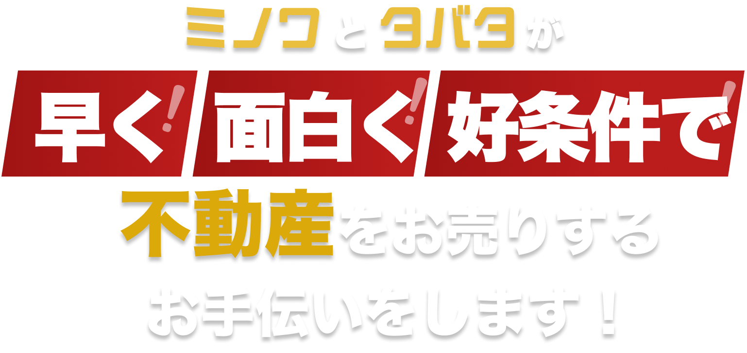 ミノワとタバタが早く！面白く！好条件で！不動産をお売りするお手伝いをします！